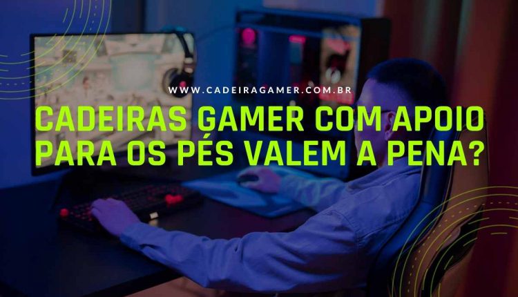 Cadeiras gamer com apoio para os pés valem a pena